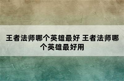 王者法师哪个英雄最好 王者法师哪个英雄最好用